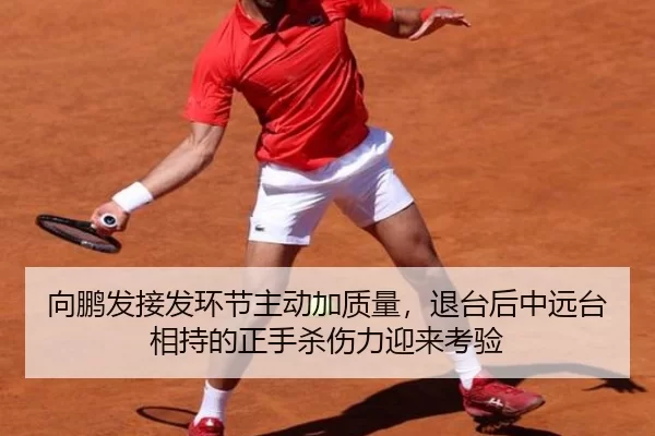 向鹏发接发环节主动加质量，退台后中远台相持的正手杀伤力迎来考验